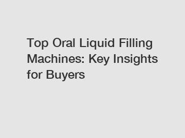 Top Oral Liquid Filling Machines: Key Insights for Buyers