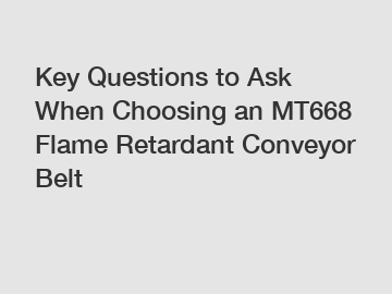 Key Questions to Ask When Choosing an MT668 Flame Retardant Conveyor Belt