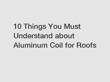 10 Things You Must Understand about Aluminum Coil for Roofs