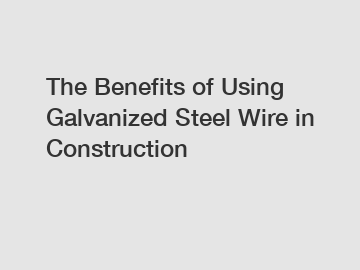 The Benefits of Using Galvanized Steel Wire in Construction