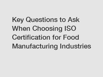 Key Questions to Ask When Choosing ISO Certification for Food Manufacturing Industries