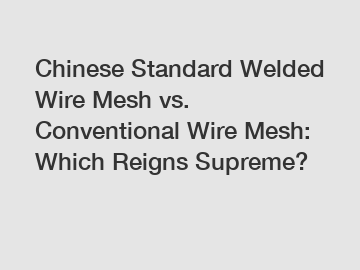 Chinese Standard Welded Wire Mesh vs. Conventional Wire Mesh: Which Reigns Supreme?