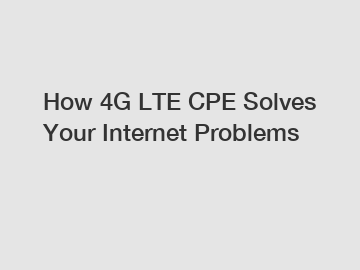 How 4G LTE CPE Solves Your Internet Problems