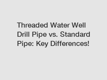 Threaded Water Well Drill Pipe vs. Standard Pipe: Key Differences!