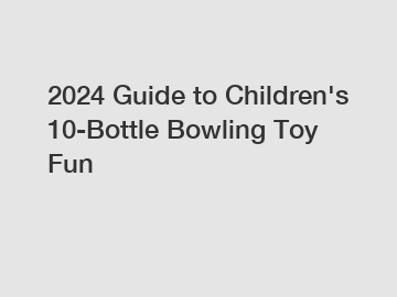 2024 Guide to Children's 10-Bottle Bowling Toy Fun