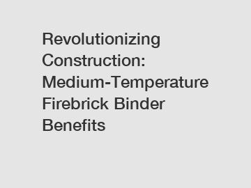 Revolutionizing Construction: Medium-Temperature Firebrick Binder Benefits