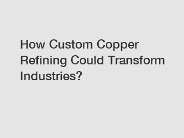 How Custom Copper Refining Could Transform Industries?