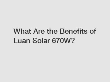 What Are the Benefits of Luan Solar 670W?