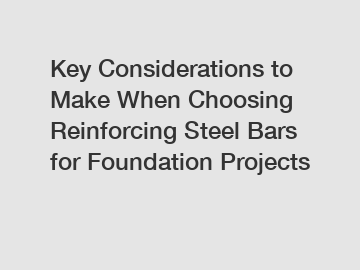 Key Considerations to Make When Choosing Reinforcing Steel Bars for Foundation Projects