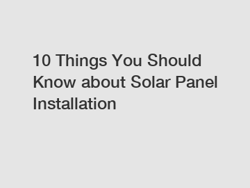 10 Things You Should Know about Solar Panel Installation
