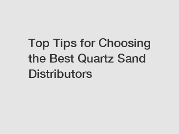 Top Tips for Choosing the Best Quartz Sand Distributors