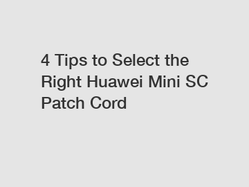 4 Tips to Select the Right Huawei Mini SC Patch Cord