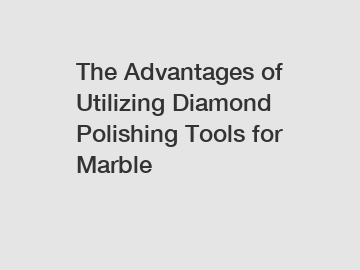 The Advantages of Utilizing Diamond Polishing Tools for Marble