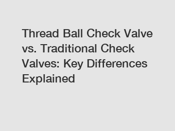 Thread Ball Check Valve vs. Traditional Check Valves: Key Differences Explained