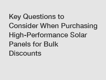 Key Questions to Consider When Purchasing High-Performance Solar Panels for Bulk Discounts