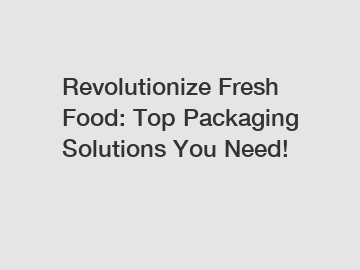 Revolutionize Fresh Food: Top Packaging Solutions You Need!