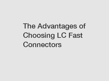 The Advantages of Choosing LC Fast Connectors