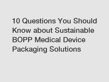 10 Questions You Should Know about Sustainable BOPP Medical Device Packaging Solutions