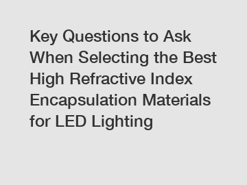 Key Questions to Ask When Selecting the Best High Refractive Index Encapsulation Materials for LED Lighting