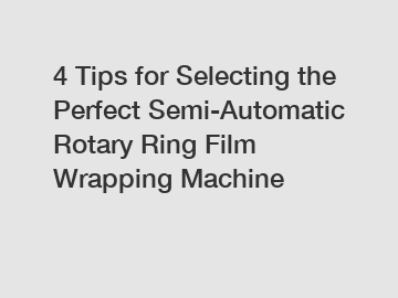 4 Tips for Selecting the Perfect Semi-Automatic Rotary Ring Film Wrapping Machine