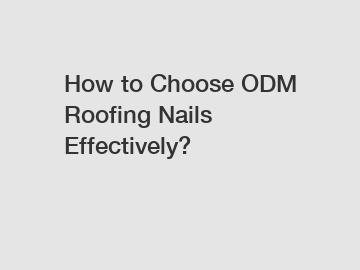 How to Choose ODM Roofing Nails Effectively?