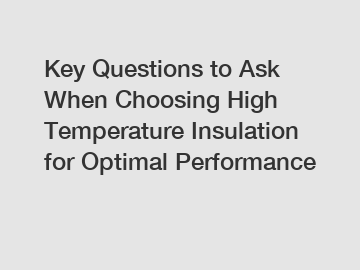 Key Questions to Ask When Choosing High Temperature Insulation for Optimal Performance