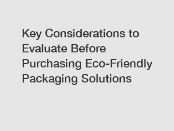 Key Considerations to Evaluate Before Purchasing Eco-Friendly Packaging Solutions