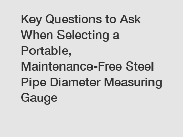 Key Questions to Ask When Selecting a Portable, Maintenance-Free Steel Pipe Diameter Measuring Gauge