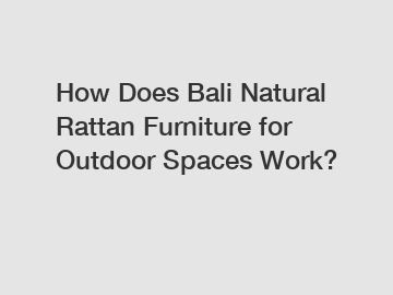 How Does Bali Natural Rattan Furniture for Outdoor Spaces Work?