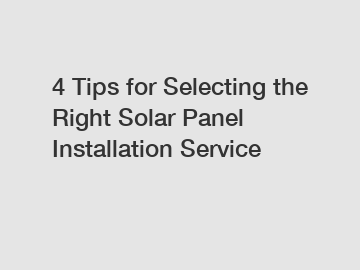 4 Tips for Selecting the Right Solar Panel Installation Service