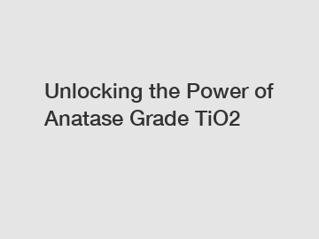 Unlocking the Power of Anatase Grade TiO2