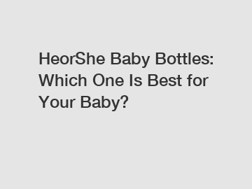 HeorShe Baby Bottles: Which One Is Best for Your Baby?