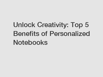 Unlock Creativity: Top 5 Benefits of Personalized Notebooks
