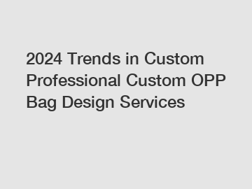 2024 Trends in Custom Professional Custom OPP Bag Design Services