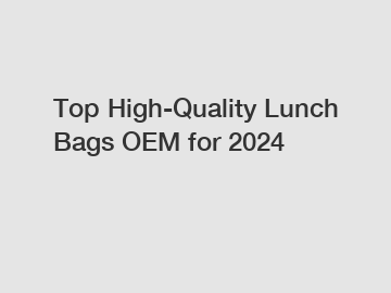 Top High-Quality Lunch Bags OEM for 2024