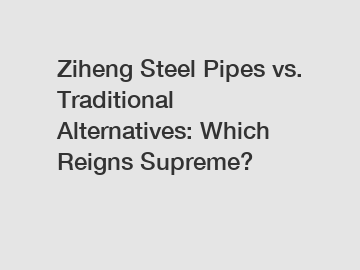 Ziheng Steel Pipes vs. Traditional Alternatives: Which Reigns Supreme?