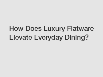 How Does Luxury Flatware Elevate Everyday Dining?