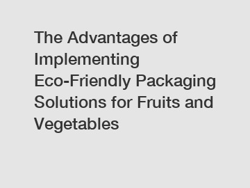 The Advantages of Implementing Eco-Friendly Packaging Solutions for Fruits and Vegetables