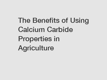 The Benefits of Using Calcium Carbide Properties in Agriculture