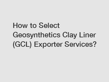 How to Select Geosynthetics Clay Liner (GCL) Exporter Services?