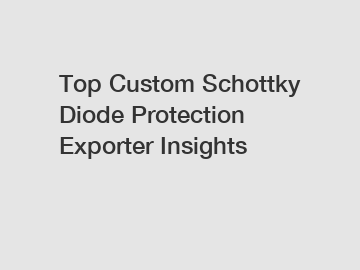 Top Custom Schottky Diode Protection Exporter Insights