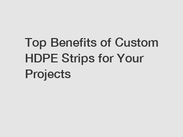 Top Benefits of Custom HDPE Strips for Your Projects
