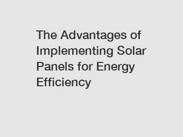 The Advantages of Implementing Solar Panels for Energy Efficiency