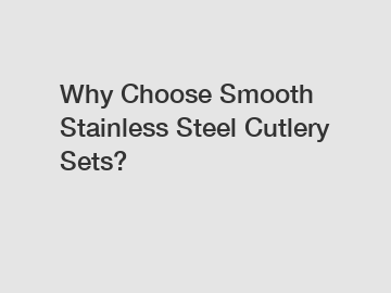 Why Choose Smooth Stainless Steel Cutlery Sets?