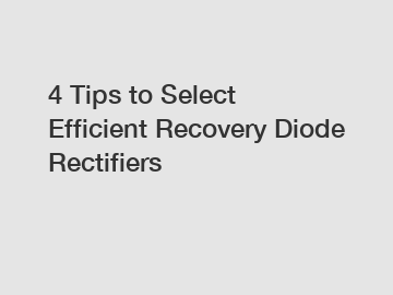 4 Tips to Select Efficient Recovery Diode Rectifiers