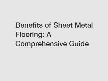 Benefits of Sheet Metal Flooring: A Comprehensive Guide