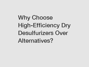 Why Choose High-Efficiency Dry Desulfurizers Over Alternatives?