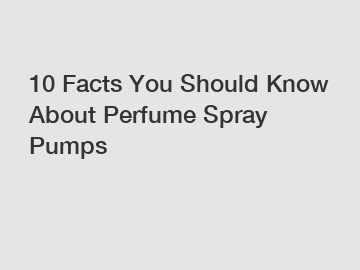 10 Facts You Should Know About Perfume Spray Pumps