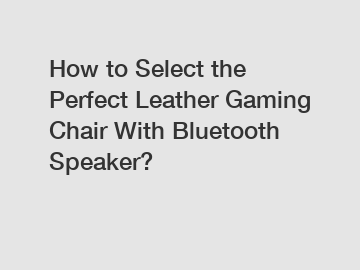 How to Select the Perfect Leather Gaming Chair With Bluetooth Speaker?