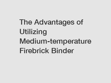 The Advantages of Utilizing Medium-temperature Firebrick Binder